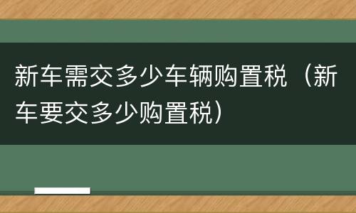 新车需交多少车辆购置税（新车要交多少购置税）