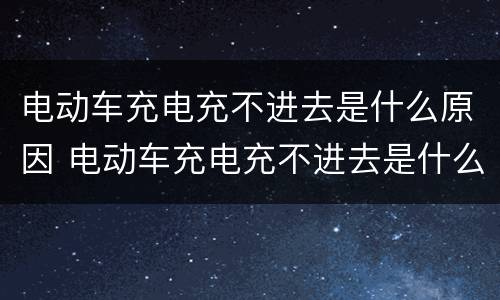 电动车充电充不进去是什么原因 电动车充电充不进去是什么原因亮红灯