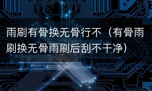 雨刷有骨换无骨行不（有骨雨刷换无骨雨刷后刮不干净）