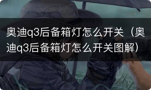 奥迪q3后备箱灯怎么开关（奥迪q3后备箱灯怎么开关图解）