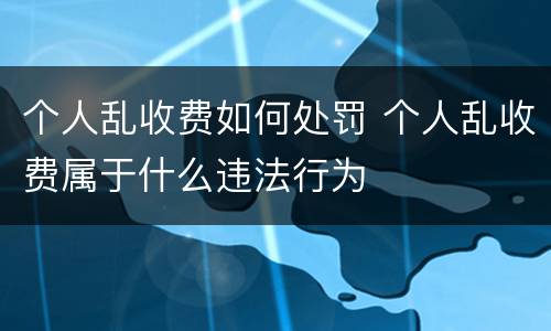 个人乱收费如何处罚 个人乱收费属于什么违法行为