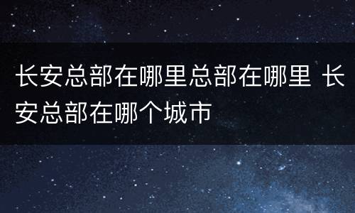 长安总部在哪里总部在哪里 长安总部在哪个城市