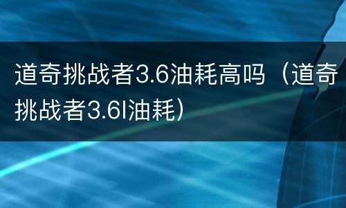 道奇挑战者3.6油耗高吗（道奇挑战者3.6l油耗）