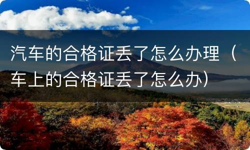 汽车的合格证丢了怎么办理（车上的合格证丢了怎么办）
