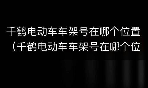 千鹤电动车车架号在哪个位置（千鹤电动车车架号在哪个位置啊）