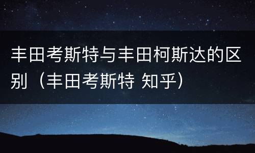 丰田考斯特与丰田柯斯达的区别（丰田考斯特 知乎）
