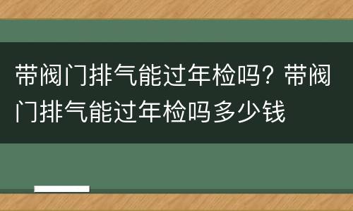 带阀门排气能过年检吗? 带阀门排气能过年检吗多少钱