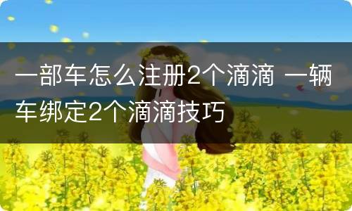 一部车怎么注册2个滴滴 一辆车绑定2个滴滴技巧