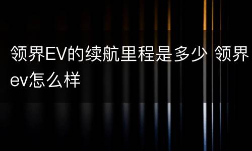 领界EV的续航里程是多少 领界ev怎么样