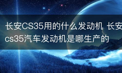 长安CS35用的什么发动机 长安cs35汽车发动机是哪生产的