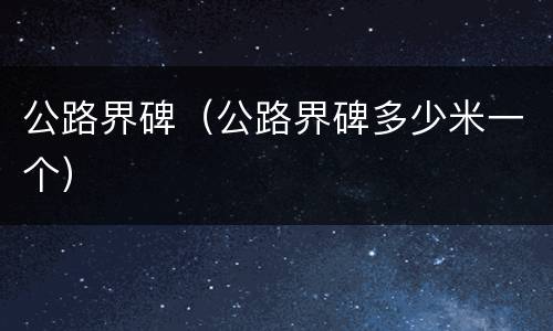 公路界碑（公路界碑多少米一个）