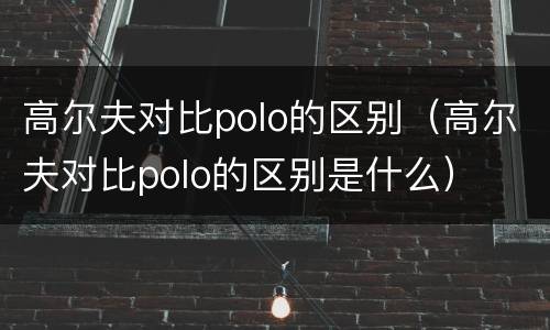 高尔夫对比polo的区别（高尔夫对比polo的区别是什么）