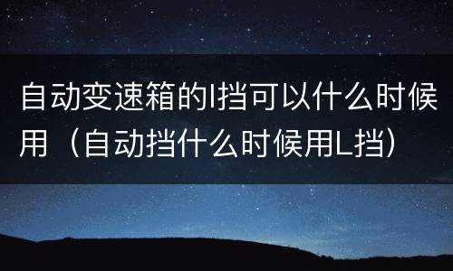自动变速箱的l挡可以什么时候用（自动挡什么时候用L挡）