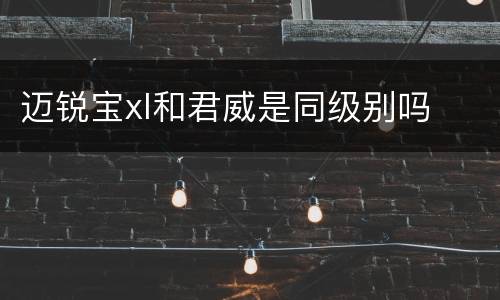 迈锐宝xl和君威是同级别吗