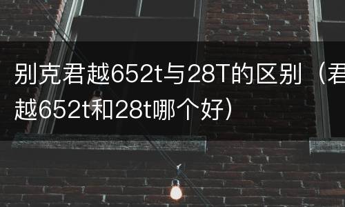 别克君越652t与28T的区别（君越652t和28t哪个好）