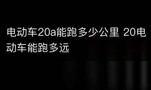 电动车20a能跑多少公里 20电动车能跑多远