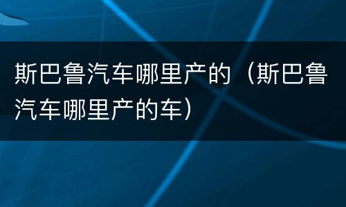 斯巴鲁汽车哪里产的（斯巴鲁汽车哪里产的车）