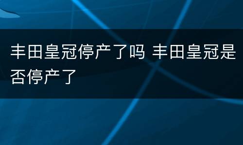 丰田皇冠停产了吗 丰田皇冠是否停产了