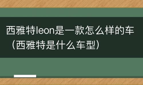 西雅特leon是一款怎么样的车（西雅特是什么车型）