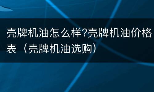 壳牌机油怎么样?壳牌机油价格表（壳牌机油选购）
