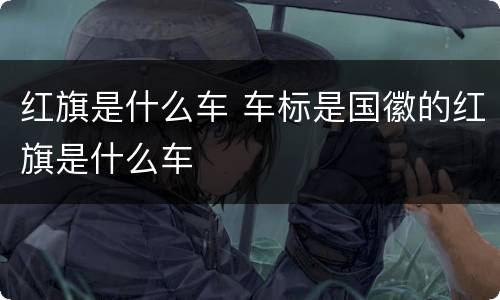 红旗是什么车 车标是国徽的红旗是什么车