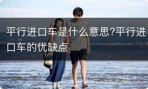 平行进口车是什么意思?平行进口车的优缺点