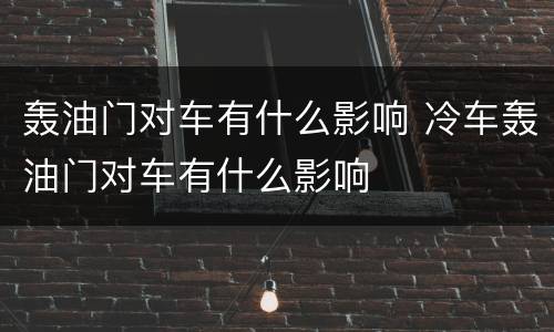 轰油门对车有什么影响 冷车轰油门对车有什么影响