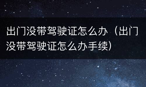 出门没带驾驶证怎么办（出门没带驾驶证怎么办手续）