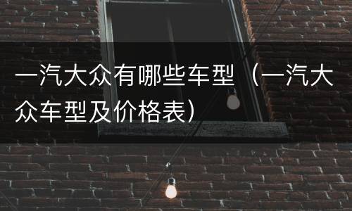 一汽大众有哪些车型（一汽大众车型及价格表）