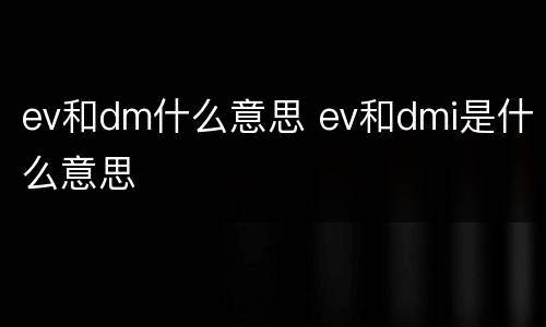 ev和dm什么意思 ev和dmi是什么意思