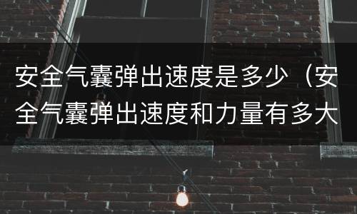 安全气囊弹出速度是多少（安全气囊弹出速度和力量有多大）