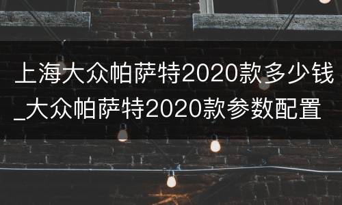 上海大众帕萨特2020款多少钱_大众帕萨特2020款参数配置