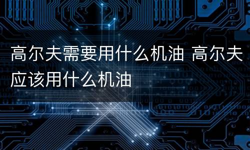 高尔夫需要用什么机油 高尔夫应该用什么机油