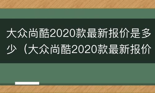 大众尚酷2020款最新报价是多少（大众尚酷2020款最新报价是多少呢）