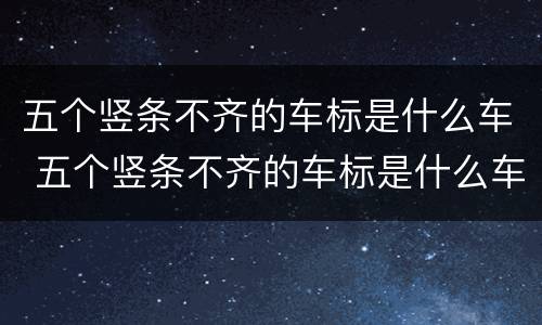 五个竖条不齐的车标是什么车 五个竖条不齐的车标是什么车品牌
