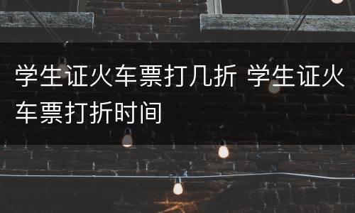 学生证火车票打几折 学生证火车票打折时间