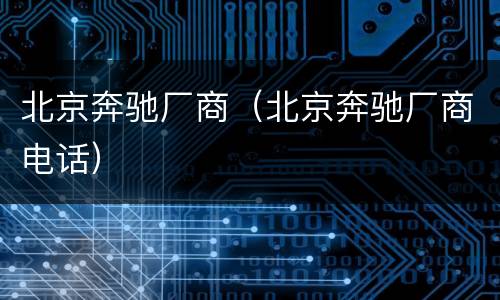 北京奔驰厂商（北京奔驰厂商电话）