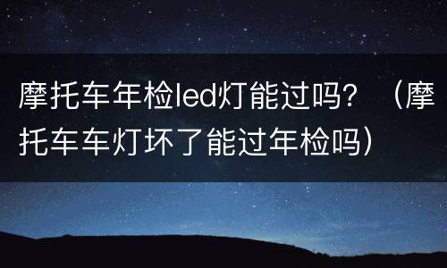 摩托车年检led灯能过吗？（摩托车车灯坏了能过年检吗）