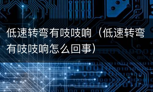 低速转弯有吱吱响（低速转弯有吱吱响怎么回事）
