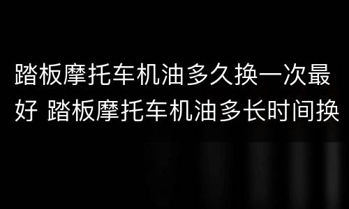 踏板摩托车机油多久换一次最好 踏板摩托车机油多长时间换