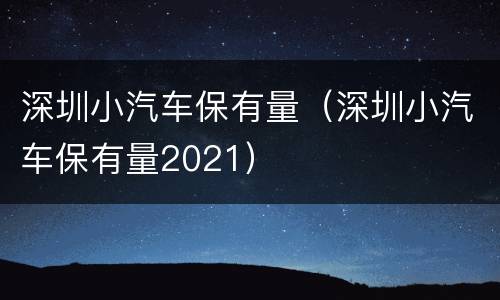 深圳小汽车保有量（深圳小汽车保有量2021）