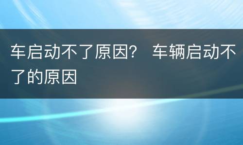 车启动不了原因？ 车辆启动不了的原因