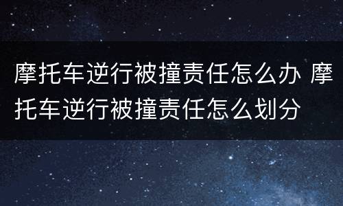 摩托车逆行被撞责任怎么办 摩托车逆行被撞责任怎么划分