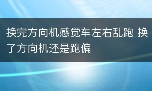 换完方向机感觉车左右乱跑 换了方向机还是跑偏