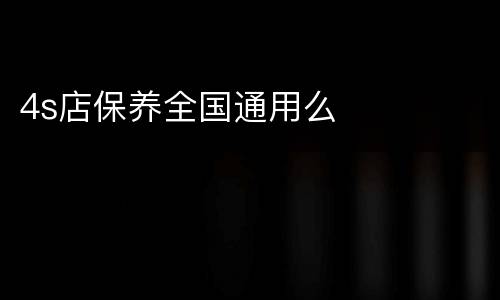 4s店保养全国通用么