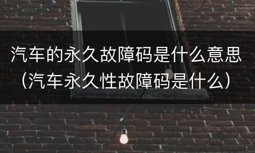 汽车的永久故障码是什么意思（汽车永久性故障码是什么）