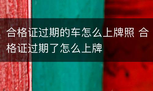 合格证过期的车怎么上牌照 合格证过期了怎么上牌