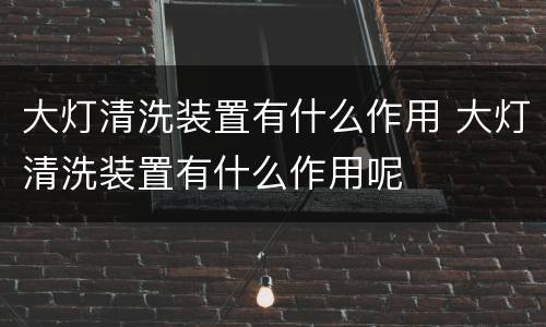 大灯清洗装置有什么作用 大灯清洗装置有什么作用呢