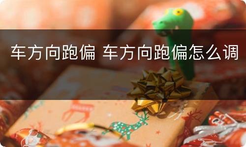 车方向跑偏 车方向跑偏怎么调