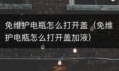 免维护电瓶怎么打开盖（免维护电瓶怎么打开盖加液）